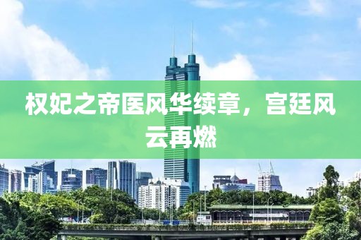 权妃之帝医风华续章，宫廷风云再燃
