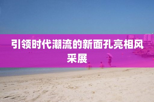 引领时代潮流的新面孔亮相风采展