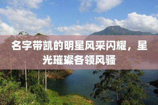 名字带凯的明星风采闪耀，星光璀璨各领风骚