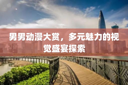 男男动漫大赏，多元魅力的视觉盛宴探索