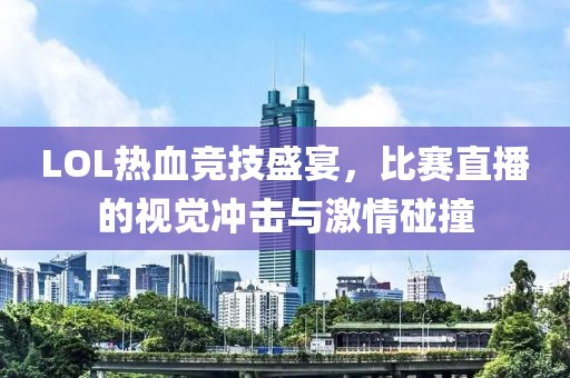 LOL热血竞技盛宴，比赛直播的视觉冲击与激情碰撞