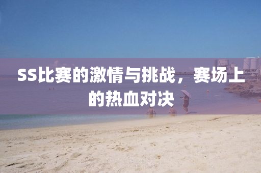 SS比赛的激情与挑战，赛场上的热血对决