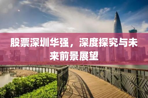 股票深圳华强，深度探究与未来前景展望
