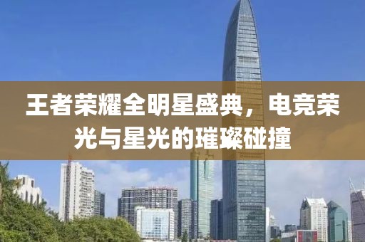 王者荣耀全明星盛典，电竞荣光与星光的璀璨碰撞
