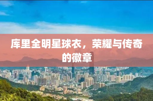 库里全明星球衣，荣耀与传奇的徽章