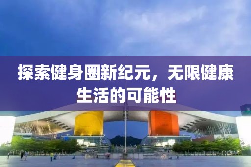 探索健身圈新纪元，无限健康生活的可能性