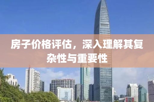 房子价格评估，深入理解其复杂性与重要性