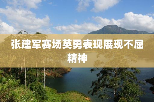 张建军赛场英勇表现展现不屈精神