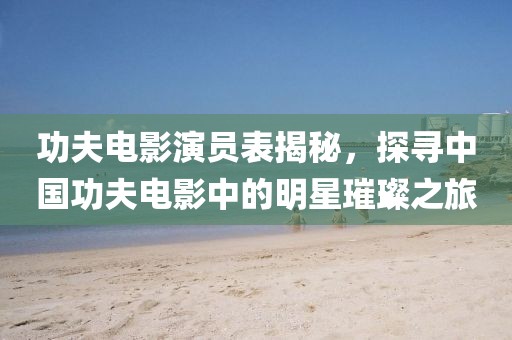 功夫电影演员表揭秘，探寻中国功夫电影中的明星璀璨之旅