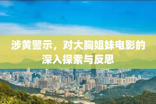 涉黄警示，对大胸姐妹电影的深入探索与反思