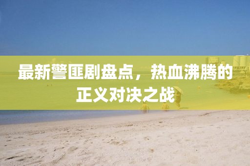 最新警匪剧盘点，热血沸腾的正义对决之战