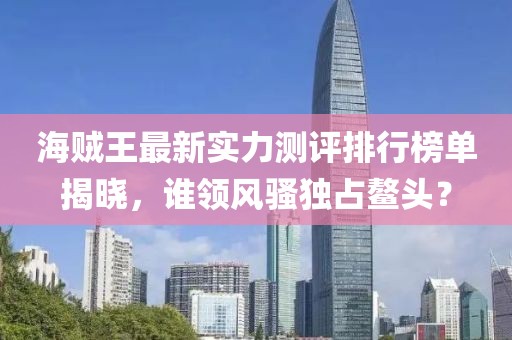 海贼王最新实力测评排行榜单揭晓，谁领风骚独占鳌头？