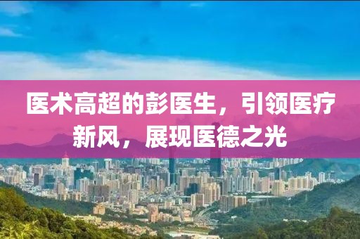 医术高超的彭医生，引领医疗新风，展现医德之光
