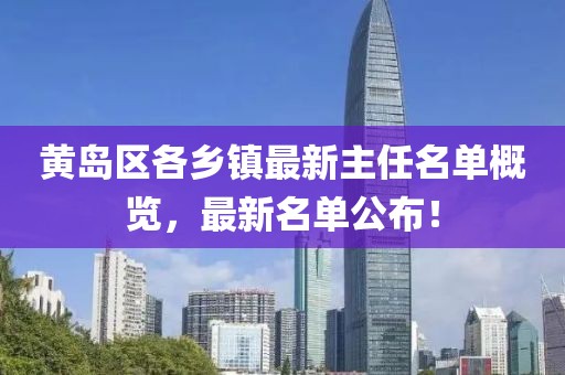黄岛区各乡镇最新主任名单概览，最新名单公布！