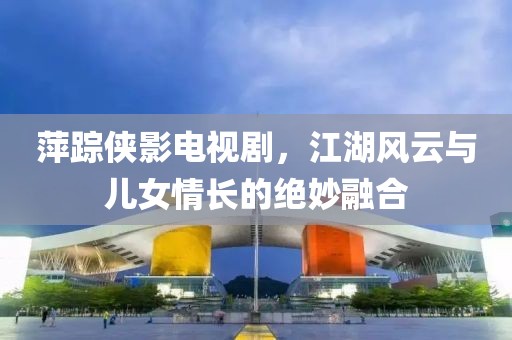 萍踪侠影电视剧，江湖风云与儿女情长的绝妙融合