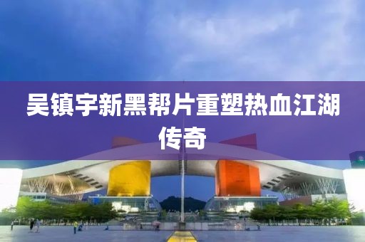 吴镇宇新黑帮片重塑热血江湖传奇