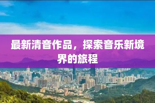 最新清音作品，探索音乐新境界的旅程