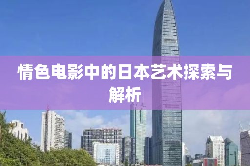 情色电影中的日本艺术探索与解析