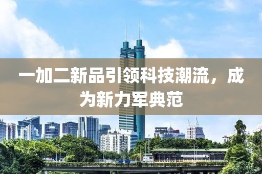 一加二新品引领科技潮流，成为新力军典范