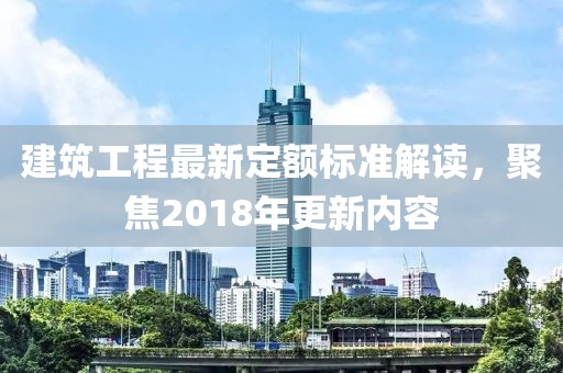 建筑工程最新定额标准解读，聚焦2018年更新内容