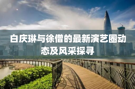 白庆琳与徐僧的最新演艺圈动态及风采探寻