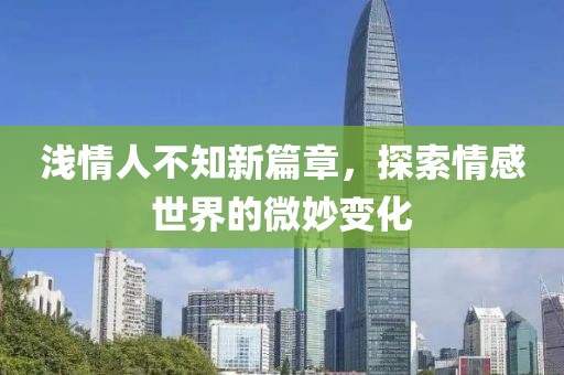 浅情人不知新篇章，探索情感世界的微妙变化