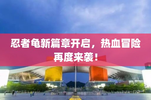 忍者龟新篇章开启，热血冒险再度来袭！