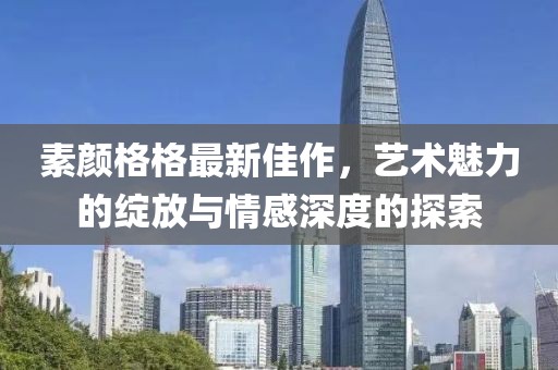 素颜格格最新佳作，艺术魅力的绽放与情感深度的探索