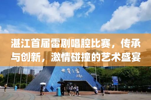 湛江首届雷剧唱腔比赛，传承与创新，激情碰撞的艺术盛宴