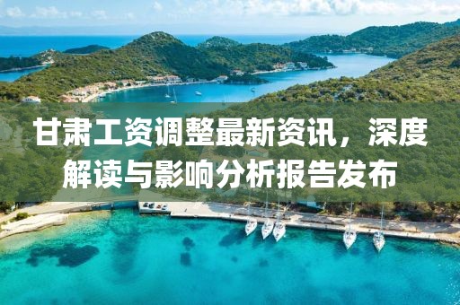 甘肃工资调整最新资讯，深度解读与影响分析报告发布