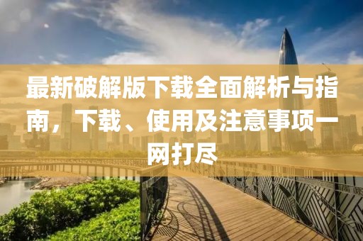 最新破解版下载全面解析与指南，下载、使用及注意事项一网打尽
