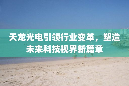 天龙光电引领行业变革，塑造未来科技视界新篇章
