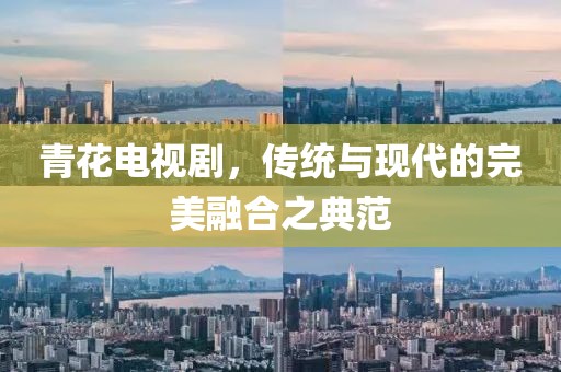 青花电视剧，传统与现代的完美融合之典范