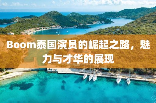 Boom泰国演员的崛起之路，魅力与才华的展现