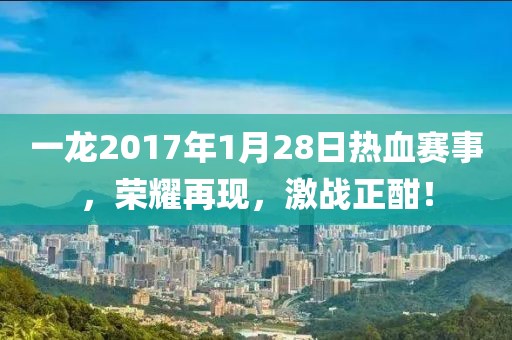 一龙2017年1月28日热血赛事，荣耀再现，激战正酣！