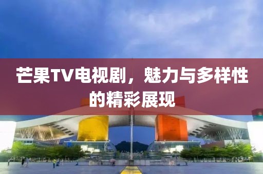 芒果TV电视剧，魅力与多样性的精彩展现