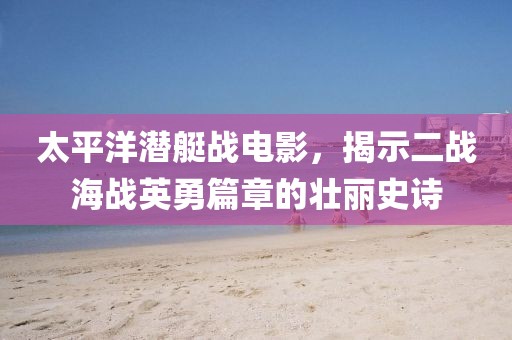 太平洋潜艇战电影，揭示二战海战英勇篇章的壮丽史诗