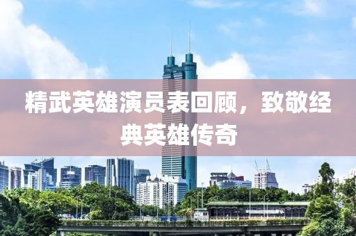 精武英雄演员表回顾，致敬经典英雄传奇