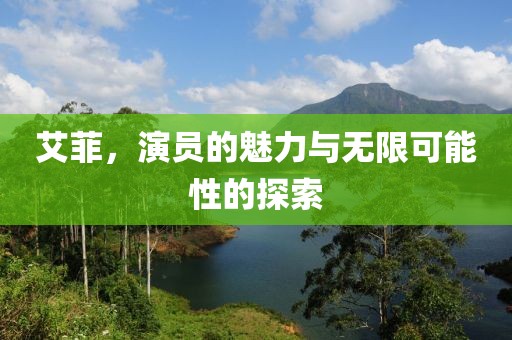 艾菲，演员的魅力与无限可能性的探索