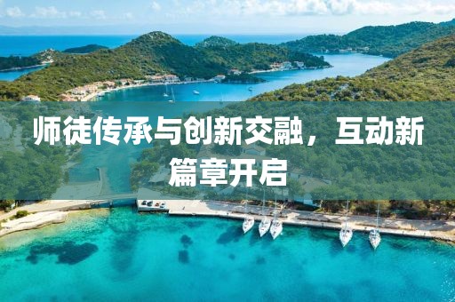 师徒传承与创新交融，互动新篇章开启