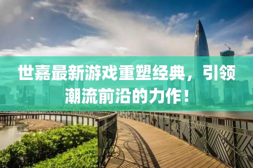 世嘉最新游戏重塑经典，引领潮流前沿的力作！