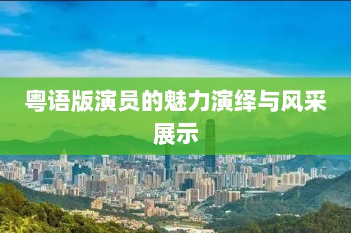 粤语版演员的魅力演绎与风采展示