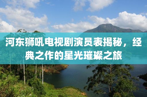 河东狮吼电视剧演员表揭秘，经典之作的星光璀璨之旅