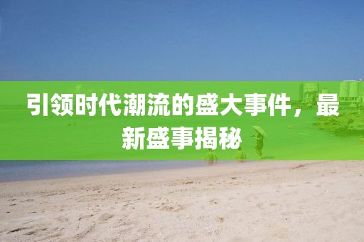 引领时代潮流的盛大事件，最新盛事揭秘
