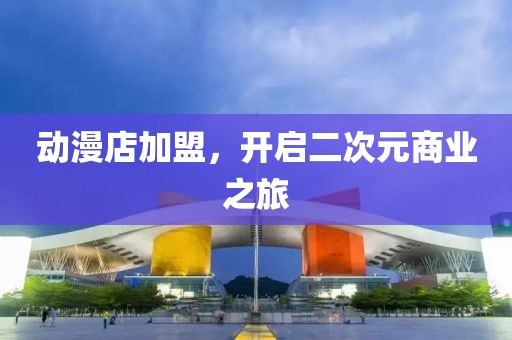 动漫店加盟，开启二次元商业之旅