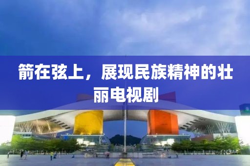 箭在弦上，展现民族精神的壮丽电视剧