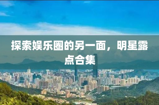 探索娱乐圈的另一面，明星露点合集