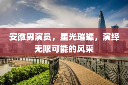安徽男演员，星光璀璨，演绎无限可能的风采