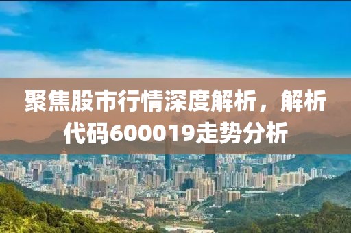 聚焦股市行情深度解析，解析代码600019走势分析
