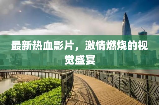最新热血影片，激情燃烧的视觉盛宴